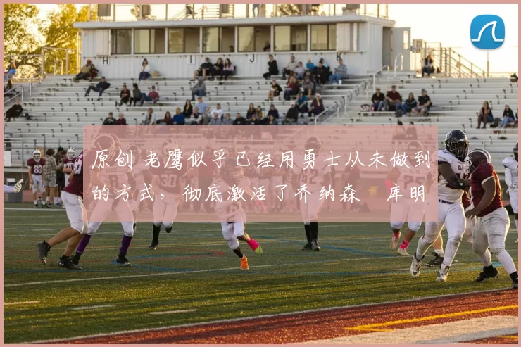 原创 老鹰似乎已经用勇士从未做到的方式,彻底激活了乔纳森・库明加