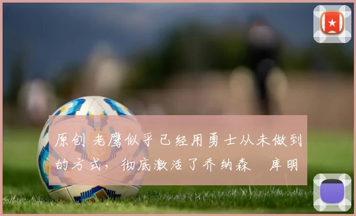 原创 老鹰似乎已经用勇士从未做到的方式，彻底激活了乔纳森・库明加