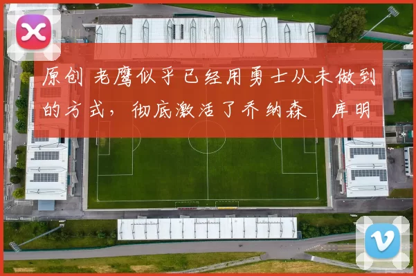 原创 老鹰似乎已经用勇士从未做到的方式，彻底激活了乔纳森・库明加