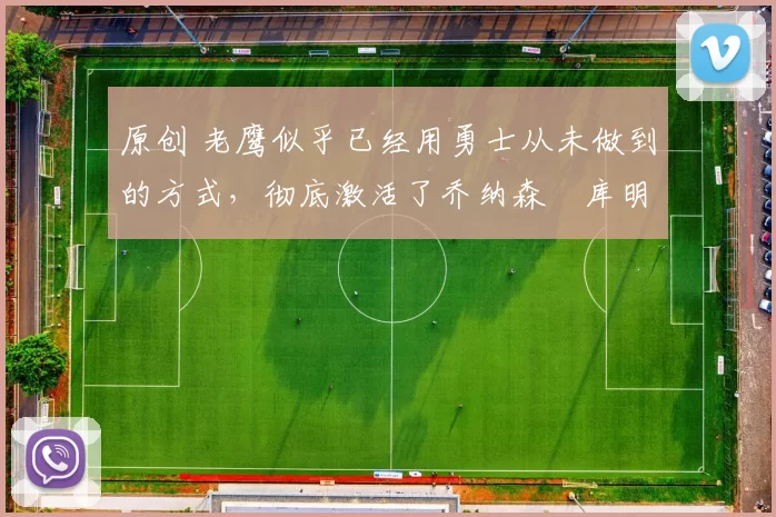 原创 老鹰似乎已经用勇士从未做到的方式,彻底激活了乔纳森・库明加