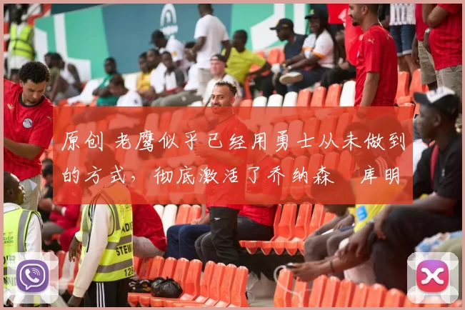 原创 老鹰似乎已经用勇士从未做到的方式，彻底激活了乔纳森・库明加