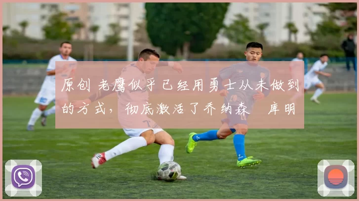 原创 老鹰似乎已经用勇士从未做到的方式，彻底激活了乔纳森・库明加