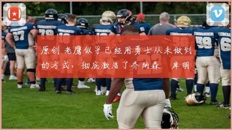 原创 老鹰似乎已经用勇士从未做到的方式,彻底激活了乔纳森・库明加