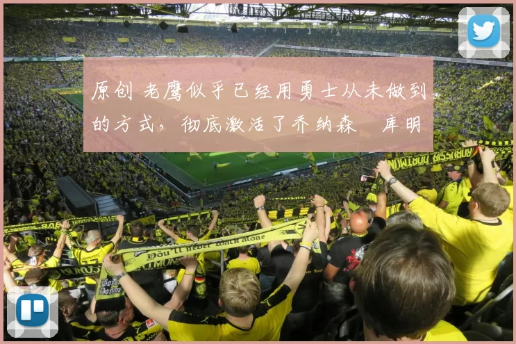 原创 老鹰似乎已经用勇士从未做到的方式,彻底激活了乔纳森・库明加