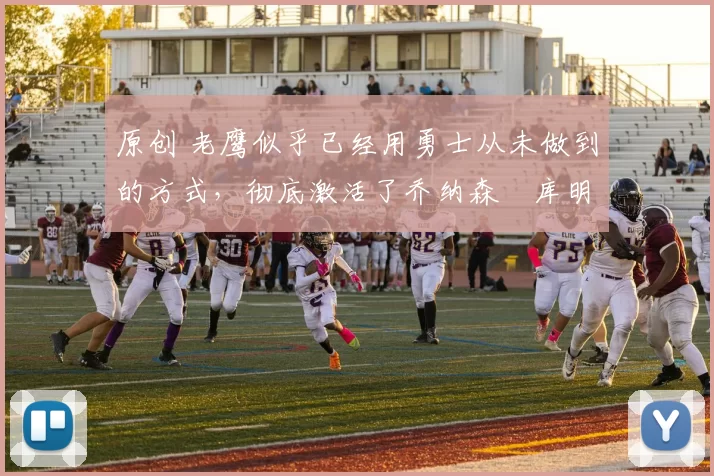 原创 老鹰似乎已经用勇士从未做到的方式，彻底激活了乔纳森・库明加