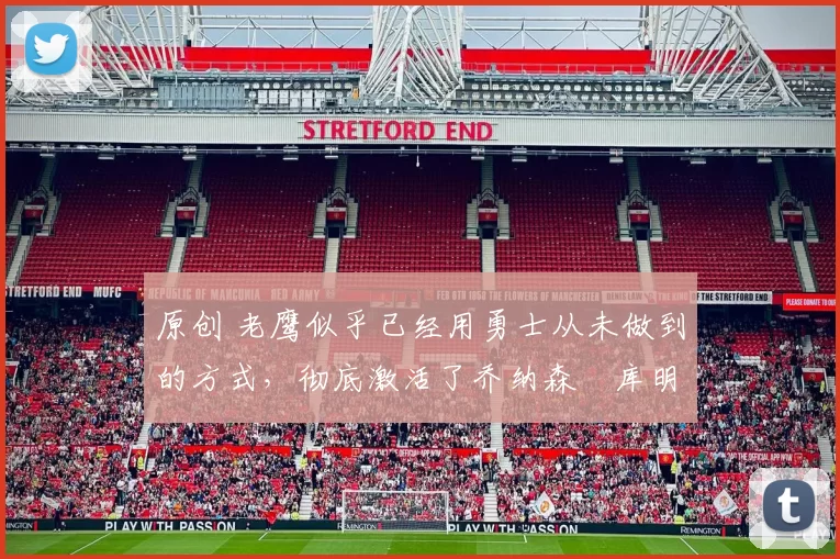 原创 老鹰似乎已经用勇士从未做到的方式，彻底激活了乔纳森・库明加