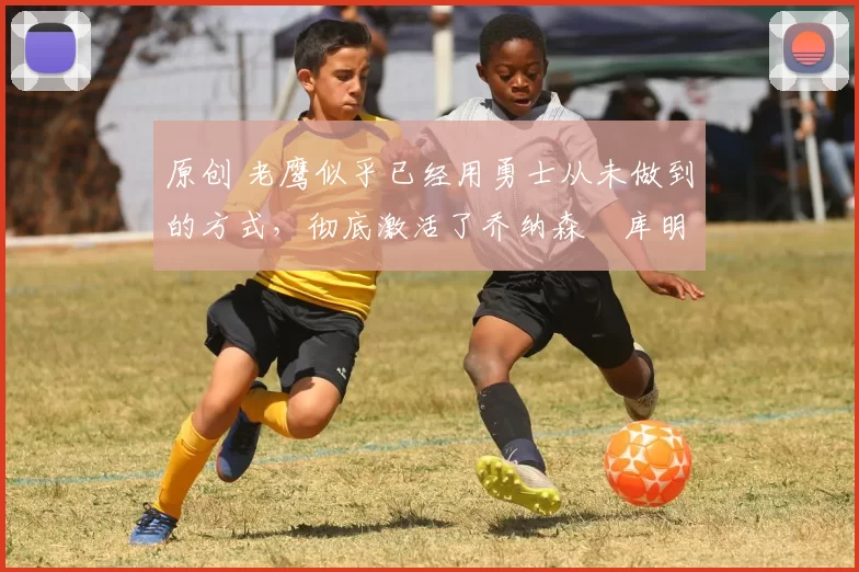 原创 老鹰似乎已经用勇士从未做到的方式,彻底激活了乔纳森・库明加