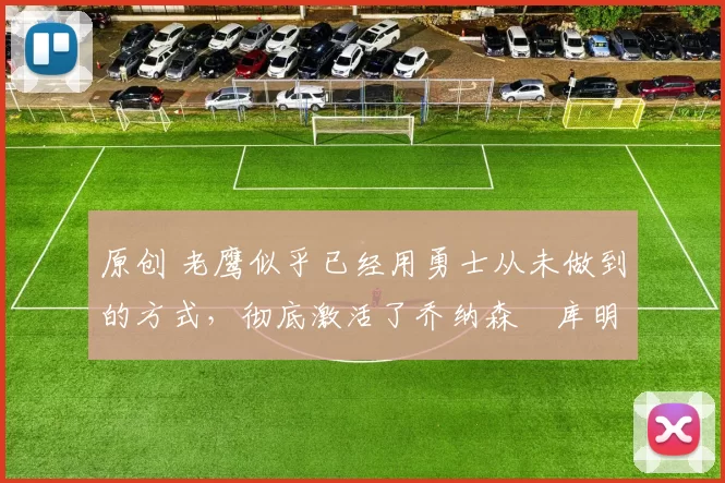 原创 老鹰似乎已经用勇士从未做到的方式，彻底激活了乔纳森・库明加