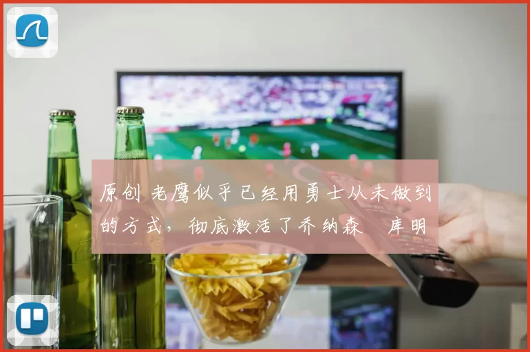 原创 老鹰似乎已经用勇士从未做到的方式，彻底激活了乔纳森・库明加