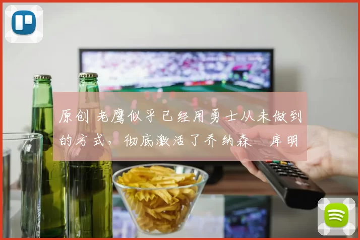 原创 老鹰似乎已经用勇士从未做到的方式，彻底激活了乔纳森・库明加