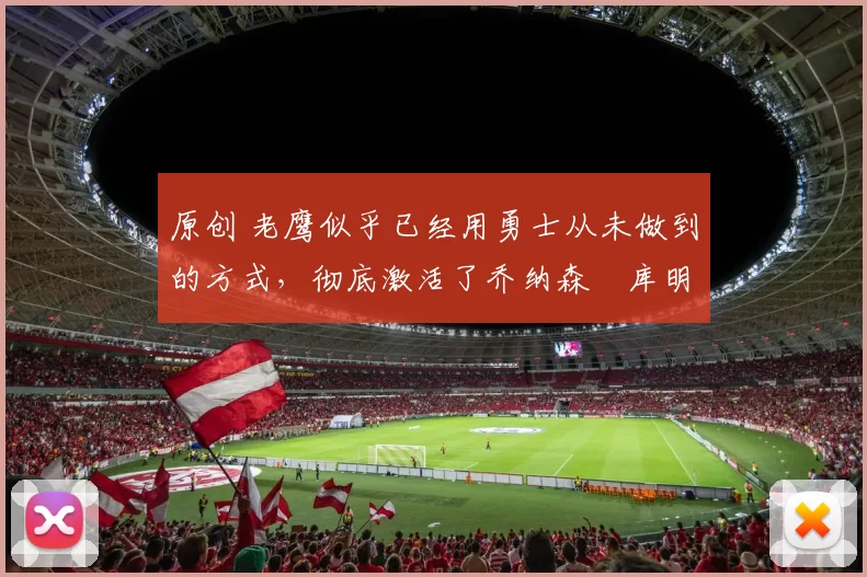 原创 老鹰似乎已经用勇士从未做到的方式，彻底激活了乔纳森・库明加