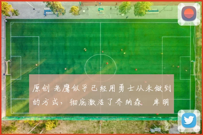 原创 老鹰似乎已经用勇士从未做到的方式,彻底激活了乔纳森・库明加