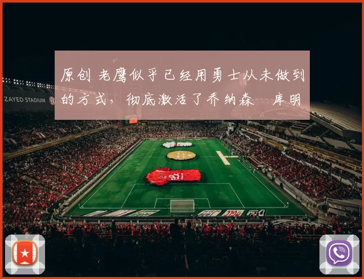 原创 老鹰似乎已经用勇士从未做到的方式,彻底激活了乔纳森・库明加