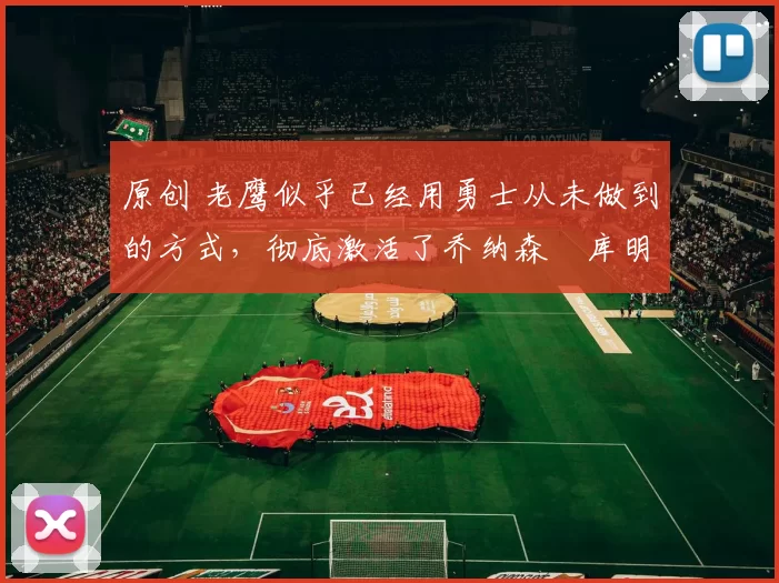 原创 老鹰似乎已经用勇士从未做到的方式,彻底激活了乔纳森・库明加