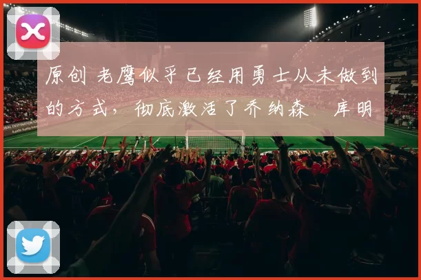 原创 老鹰似乎已经用勇士从未做到的方式，彻底激活了乔纳森・库明加