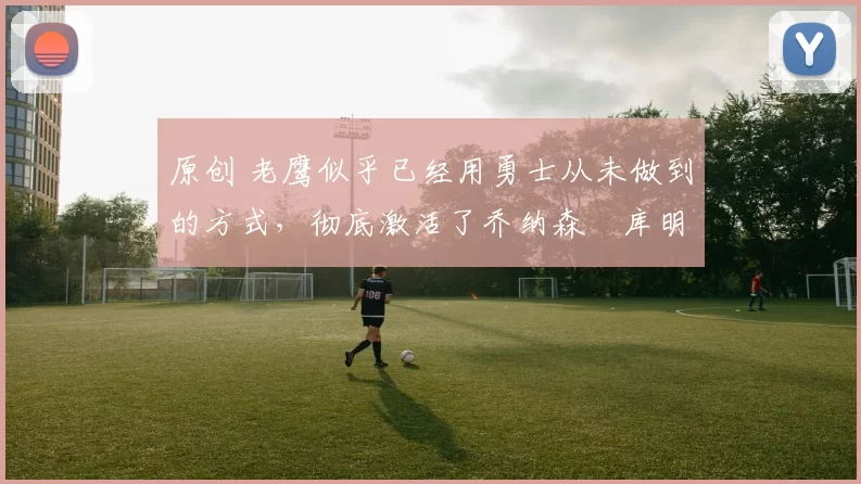 原创 老鹰似乎已经用勇士从未做到的方式，彻底激活了乔纳森・库明加