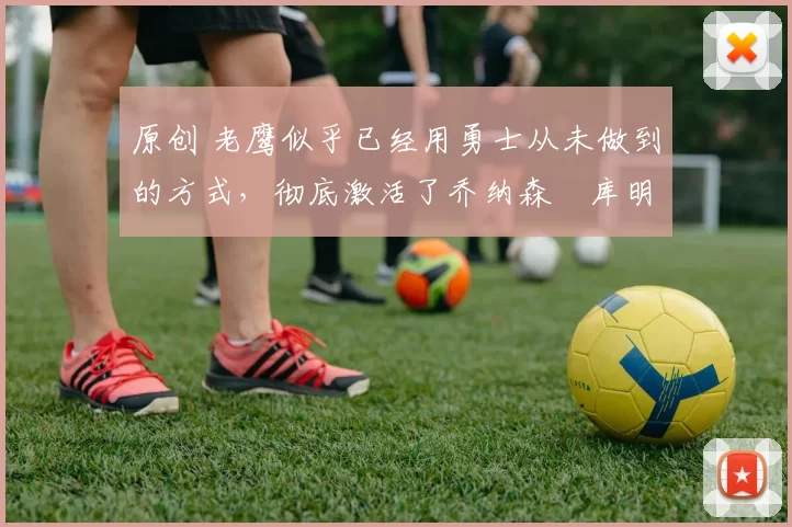 原创 老鹰似乎已经用勇士从未做到的方式，彻底激活了乔纳森・库明加