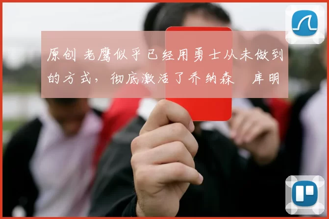 原创 老鹰似乎已经用勇士从未做到的方式,彻底激活了乔纳森・库明加