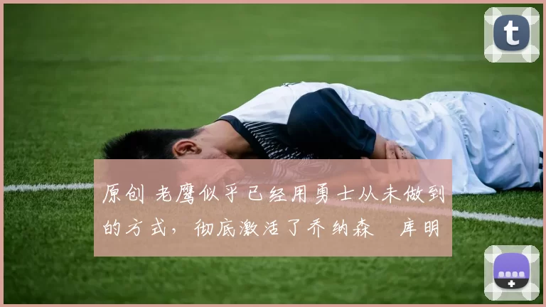 原创 老鹰似乎已经用勇士从未做到的方式，彻底激活了乔纳森・库明加