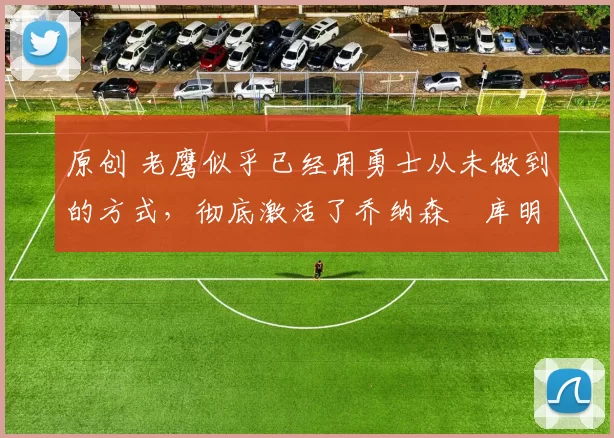 原创 老鹰似乎已经用勇士从未做到的方式,彻底激活了乔纳森・库明加