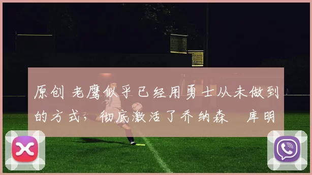 原创 老鹰似乎已经用勇士从未做到的方式，彻底激活了乔纳森・库明加