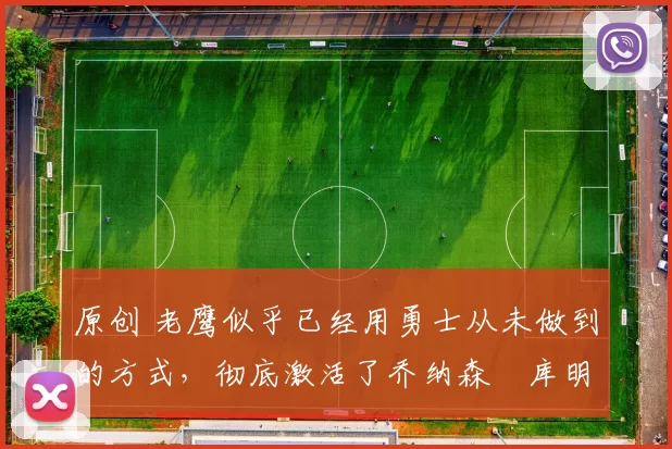 原创 老鹰似乎已经用勇士从未做到的方式,彻底激活了乔纳森・库明加