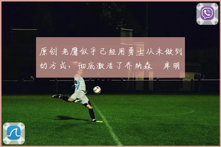 原创 老鹰似乎已经用勇士从未做到的方式,彻底激活了乔纳森・库明加