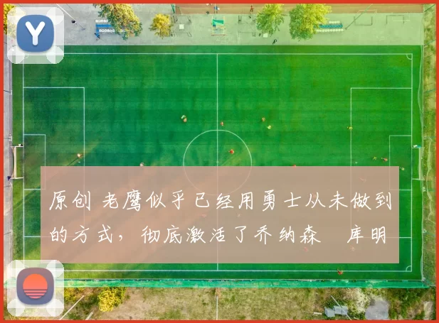 原创 老鹰似乎已经用勇士从未做到的方式，彻底激活了乔纳森・库明加