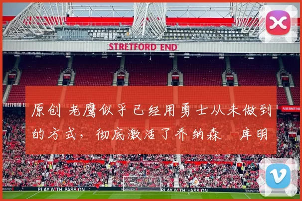 原创 老鹰似乎已经用勇士从未做到的方式，彻底激活了乔纳森・库明加