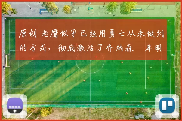 原创 老鹰似乎已经用勇士从未做到的方式，彻底激活了乔纳森・库明加