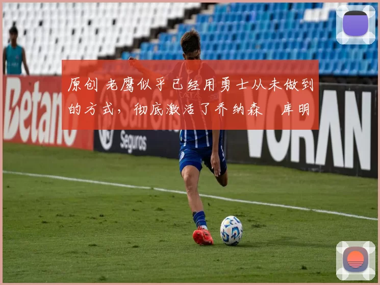 原创 老鹰似乎已经用勇士从未做到的方式,彻底激活了乔纳森・库明加