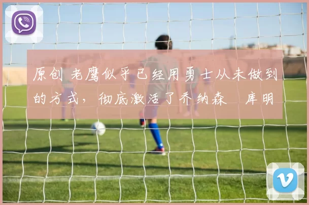 原创 老鹰似乎已经用勇士从未做到的方式,彻底激活了乔纳森・库明加