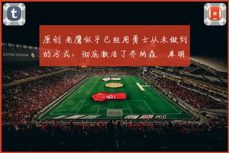 原创 老鹰似乎已经用勇士从未做到的方式,彻底激活了乔纳森・库明加