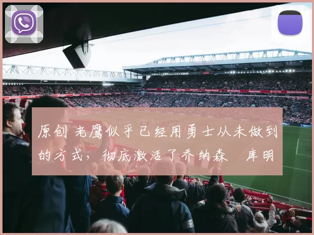 原创 老鹰似乎已经用勇士从未做到的方式，彻底激活了乔纳森・库明加