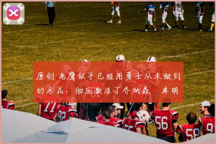 原创 老鹰似乎已经用勇士从未做到的方式,彻底激活了乔纳森・库明加