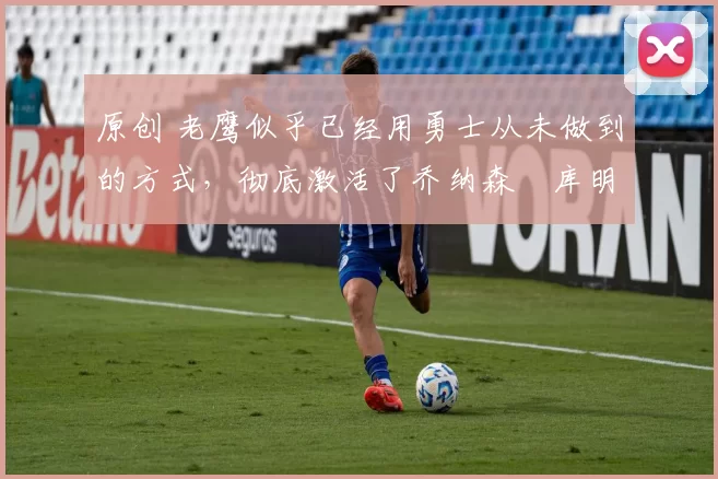 原创 老鹰似乎已经用勇士从未做到的方式,彻底激活了乔纳森・库明加