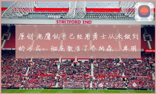 原创 老鹰似乎已经用勇士从未做到的方式，彻底激活了乔纳森・库明加