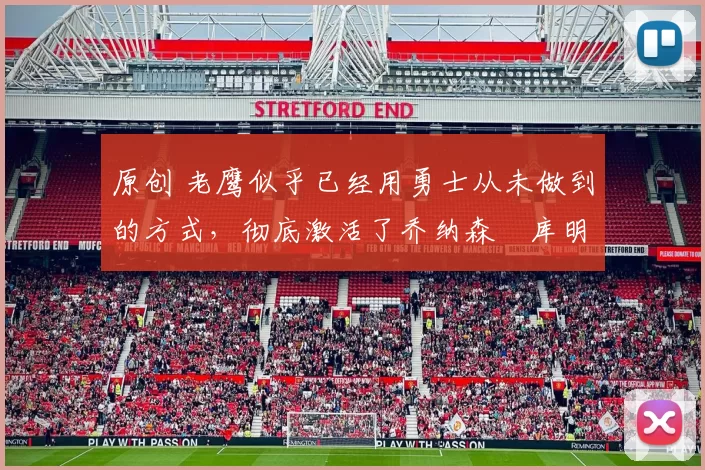 原创 老鹰似乎已经用勇士从未做到的方式，彻底激活了乔纳森・库明加