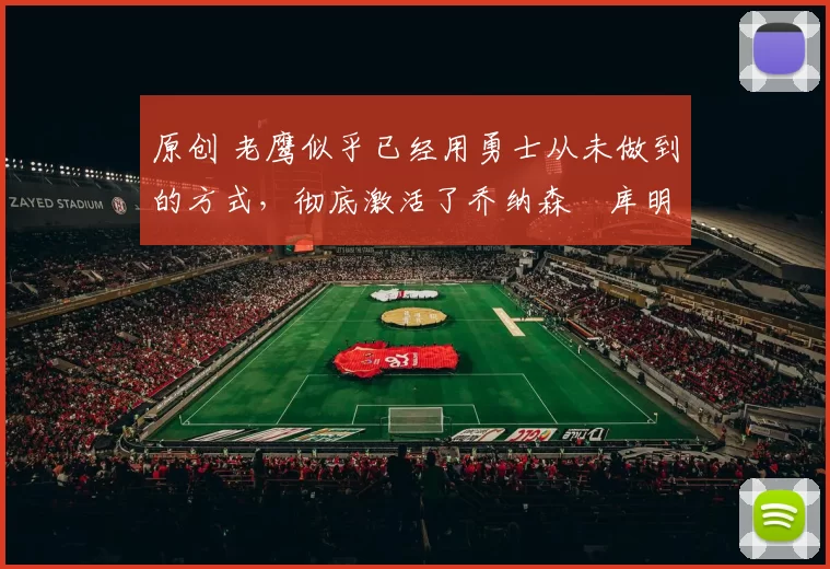 原创 老鹰似乎已经用勇士从未做到的方式,彻底激活了乔纳森・库明加