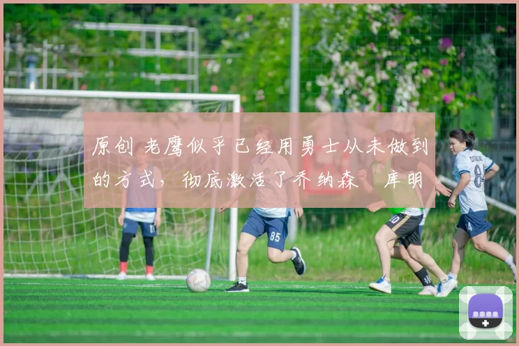 原创 老鹰似乎已经用勇士从未做到的方式,彻底激活了乔纳森・库明加