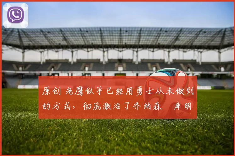 原创 老鹰似乎已经用勇士从未做到的方式,彻底激活了乔纳森・库明加