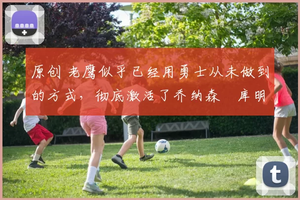 原创 老鹰似乎已经用勇士从未做到的方式，彻底激活了乔纳森・库明加