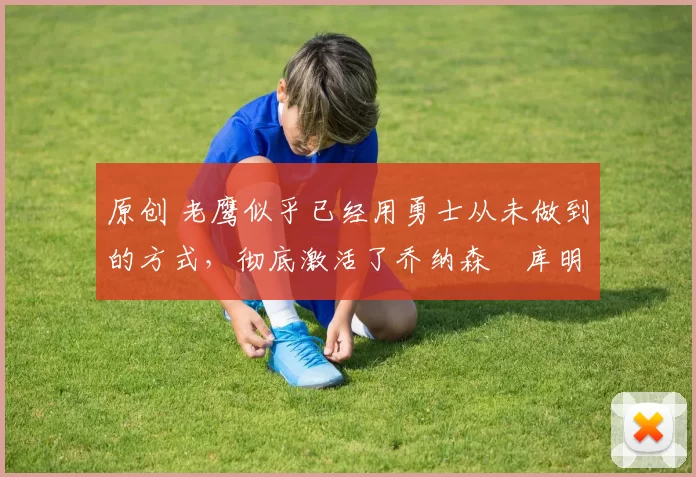 原创 老鹰似乎已经用勇士从未做到的方式,彻底激活了乔纳森・库明加