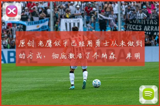 原创 老鹰似乎已经用勇士从未做到的方式,彻底激活了乔纳森・库明加