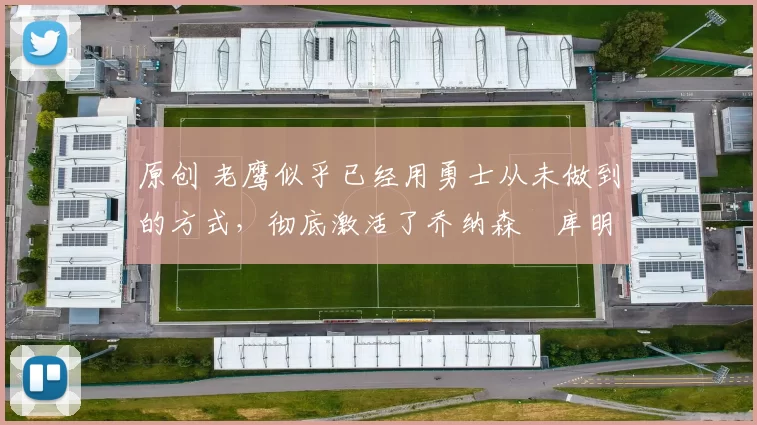 原创 老鹰似乎已经用勇士从未做到的方式，彻底激活了乔纳森・库明加