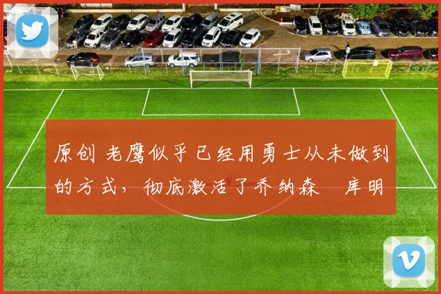 原创 老鹰似乎已经用勇士从未做到的方式,彻底激活了乔纳森・库明加