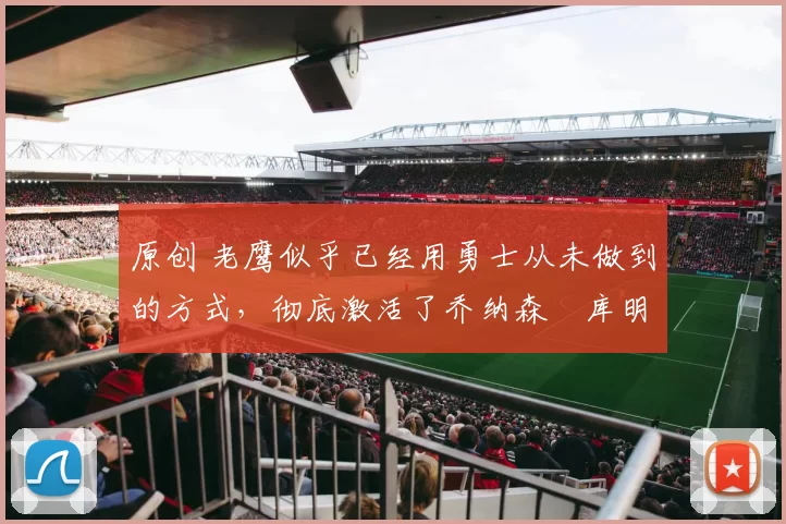 原创 老鹰似乎已经用勇士从未做到的方式，彻底激活了乔纳森・库明加