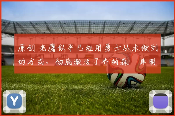 原创 老鹰似乎已经用勇士从未做到的方式,彻底激活了乔纳森・库明加