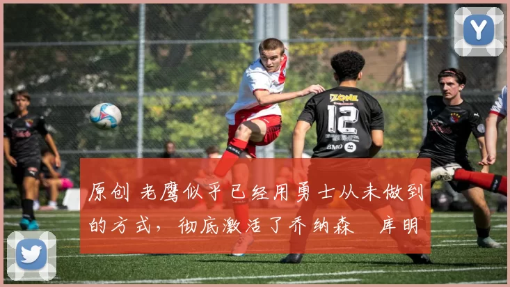 原创 老鹰似乎已经用勇士从未做到的方式,彻底激活了乔纳森・库明加