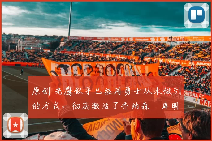 原创 老鹰似乎已经用勇士从未做到的方式,彻底激活了乔纳森・库明加